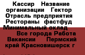 Кассир › Название организации ­ Гектор › Отрасль предприятия ­ Рестораны, фастфуд › Минимальный оклад ­ 13 000 - Все города Работа » Вакансии   . Пермский край,Красновишерск г.